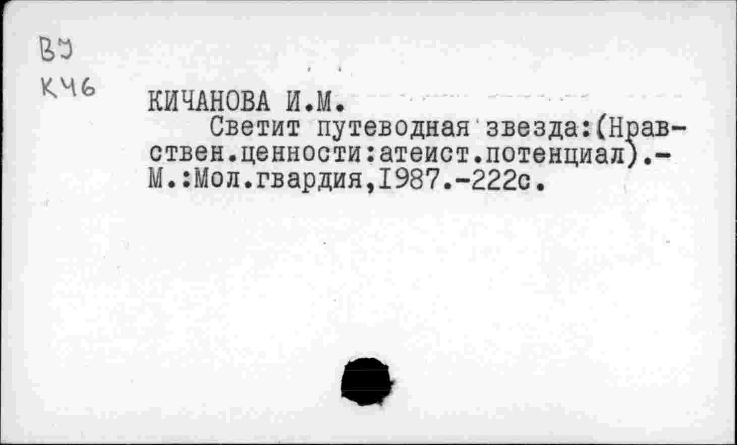 ﻿КИЧАНОВА И.М.
Светит путеводная звезда:(Н ствен.ценности:атеист.потенциал М.:Мол.гвардия,1987.-222с.